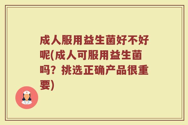 成人服用益生菌好不好呢(成人可服用益生菌吗？挑选正确产品很重要)