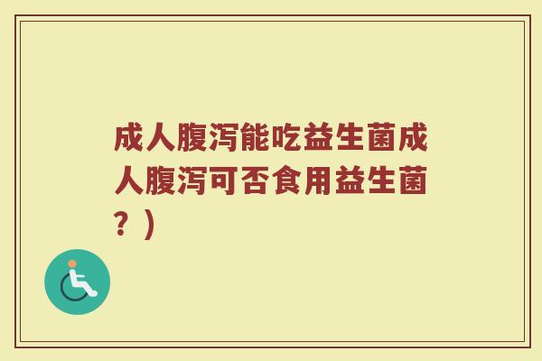 成人腹泻能吃益生菌成人腹泻可否食用益生菌？)
