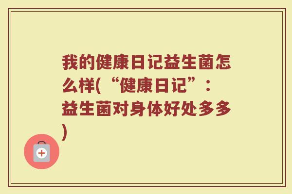 我的健康日记益生菌怎么样(“健康日记”：益生菌对身体好处多多)