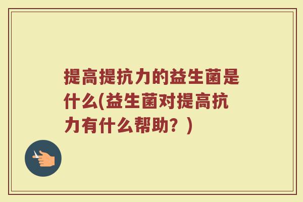 提高提抗力的益生菌是什么(益生菌对提高抗力有什么帮助？)