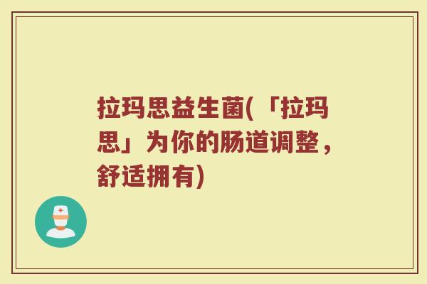 拉玛思益生菌(「拉玛思」为你的肠道调整，舒适拥有)