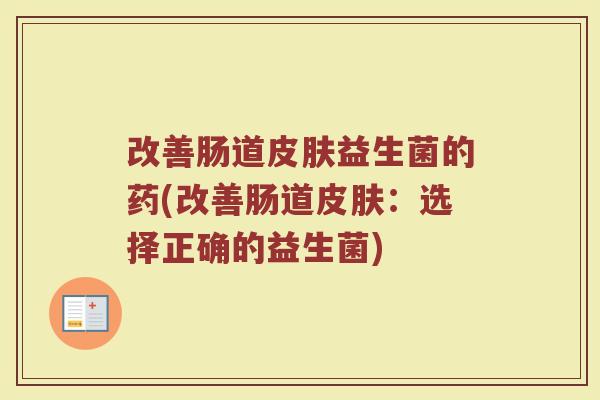 改善肠道皮肤益生菌的药(改善肠道皮肤：选择正确的益生菌)