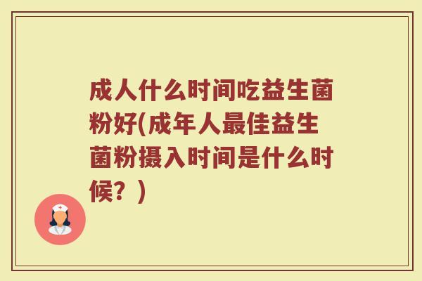 成人什么时间吃益生菌粉好(成年人最佳益生菌粉摄入时间是什么时候？)