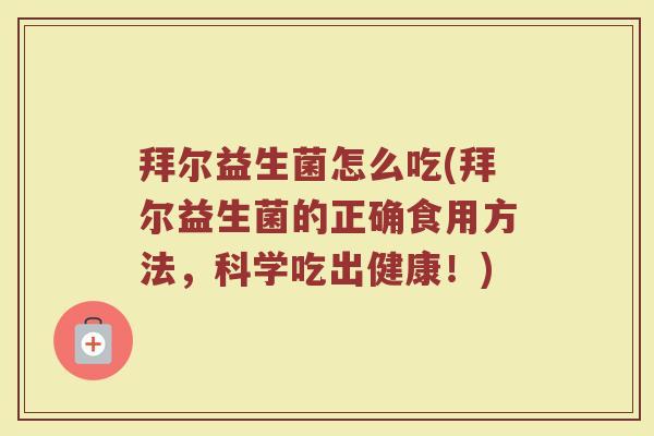 拜尔益生菌怎么吃(拜尔益生菌的正确食用方法,科学吃出健康!) 拜尔益生菌怎么吃(拜尔益生菌的正确食用方法,科学吃出健康!)