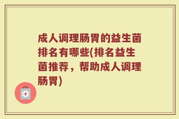 成人调理肠胃的益生菌排名有哪些(排名益生菌推荐，帮助成人调理肠胃)