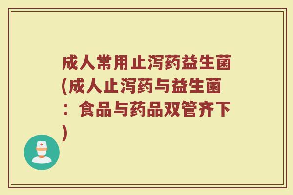 成人常用止泻药益生菌(成人止泻药与益生菌：食品与药品双管齐下)