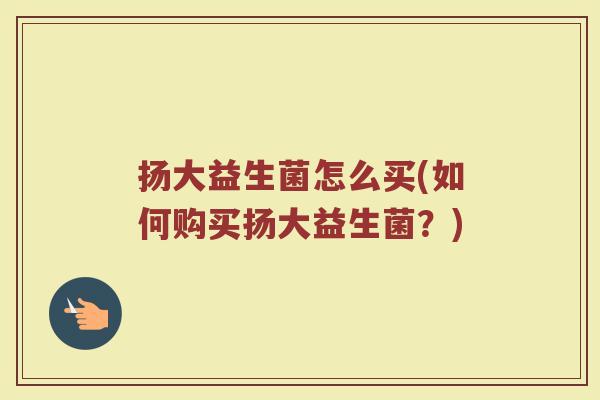 扬大益生菌怎么买(如何购买扬大益生菌？)