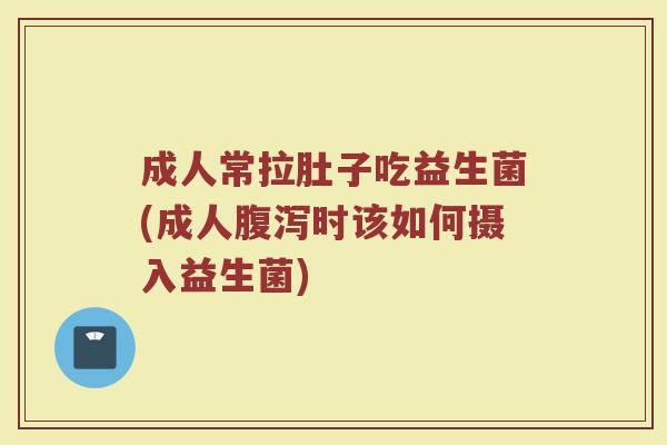 成人常拉肚子吃益生菌(成人腹泻时该如何摄入益生菌)