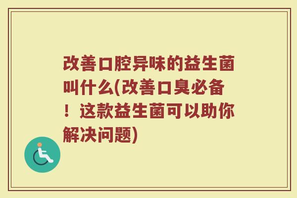 改善口腔异味的益生菌叫什么(改善口臭必备!这款益生菌可以助你解决问题)