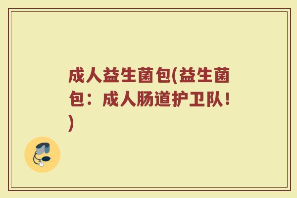 成人益生菌包(益生菌包：成人肠道护卫队！)