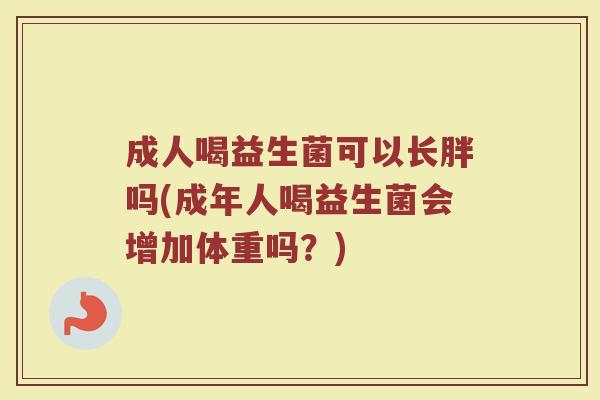 成人喝益生菌可以长胖吗(成年人喝益生菌会增加体重吗?)