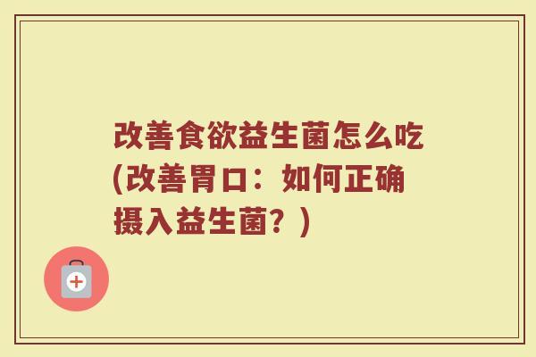 改善食欲益生菌怎么吃(改善胃口：如何正确摄入益生菌？)
