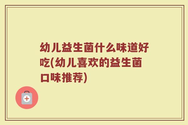 幼儿益生菌什么味道好吃(幼儿喜欢的益生菌口味推荐)