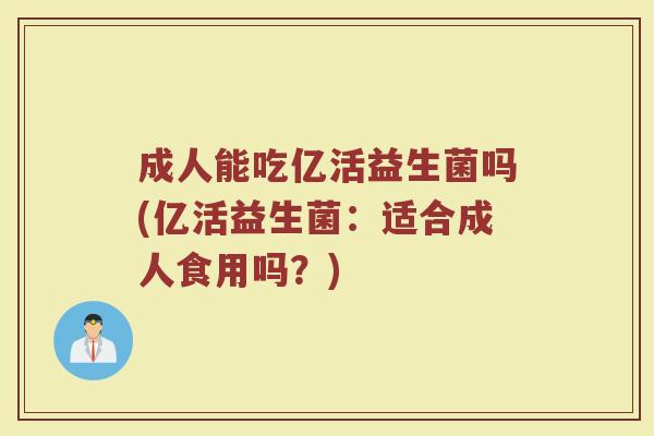 成人能吃亿活益生菌吗(亿活益生菌:适合成人食用吗?)