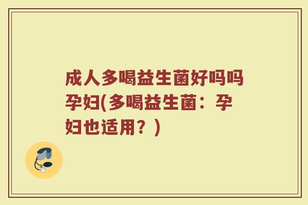 成人多喝益生菌好吗吗孕妇(多喝益生菌:孕妇也适用?)