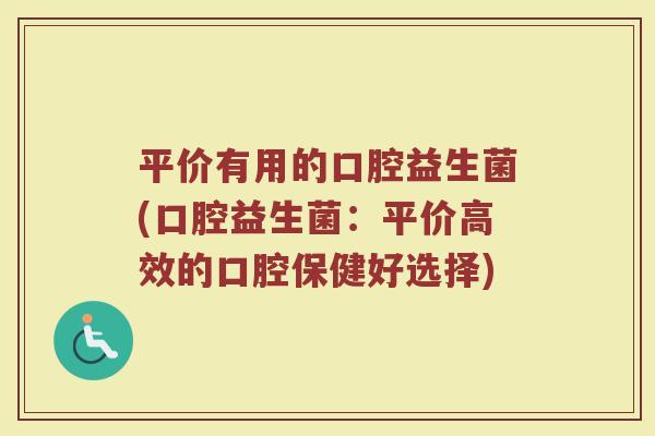 平价有用的口腔益生菌(口腔益生菌：平价高效的口腔保健好选择)