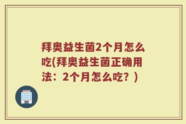拜奥益生菌2个月怎么吃(拜奥益生菌正确用法：2个月怎么吃？)