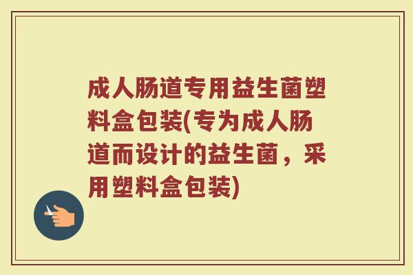 成人肠道专用益生菌塑料盒包装(专为成人肠道而设计的益生菌，采用塑料盒包装)