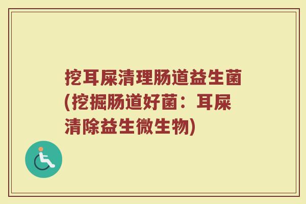 挖耳屎清理肠道益生菌(挖掘肠道好菌:耳屎清除益生微生物) 挖耳屎清理肠道益生菌(挖掘肠道好菌:耳屎清除益生微生物)