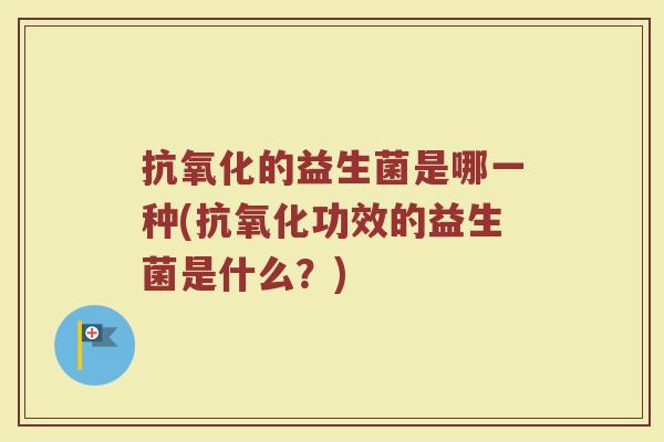 抗氧化的益生菌是哪一种(抗氧化功效的益生菌是什么？)