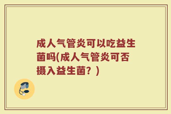 成人气管炎可以吃益生菌吗(成人气管炎可否摄入益生菌？)