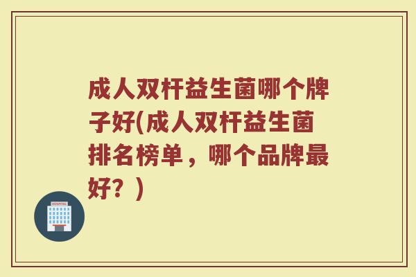 成人双杆益生菌哪个牌子好(成人双杆益生菌排名榜单，哪个品牌最好？)