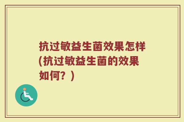 抗过敏益生菌效果怎样(抗过敏益生菌的效果如何?)