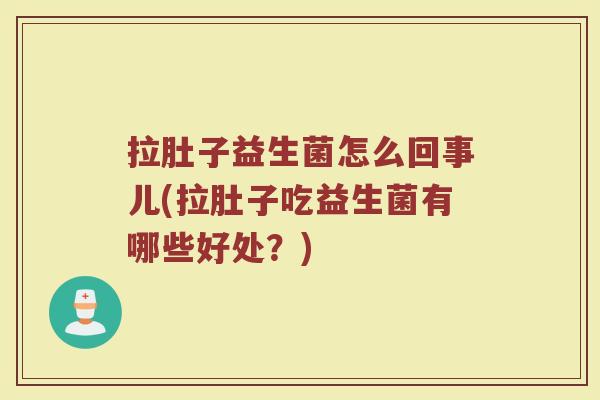 拉肚子益生菌怎么回事儿(拉肚子吃益生菌有哪些好处？)