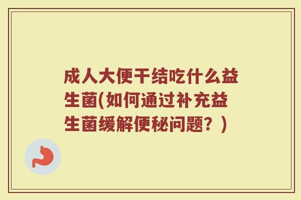 成人大便干结吃什么益生菌(如何通过补充益生菌缓解问题？)
