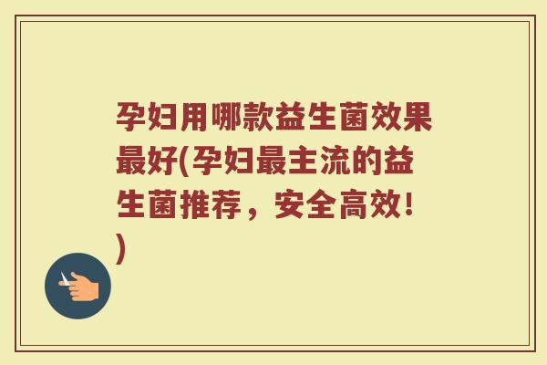 孕妇用哪款益生菌效果最好(孕妇最主流的益生菌推荐,安全高效!)