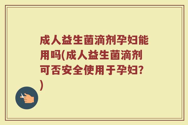 成人益生菌滴剂孕妇能用吗(成人益生菌滴剂可否安全使用于孕妇?)