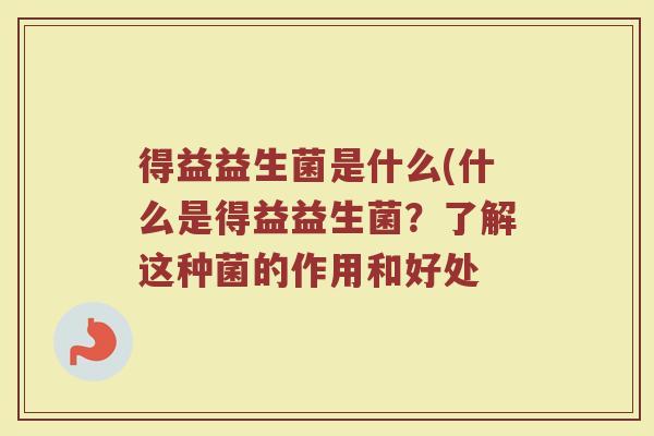 得益益生菌是什么(什么是得益益生菌？了解这种菌的作用和好处