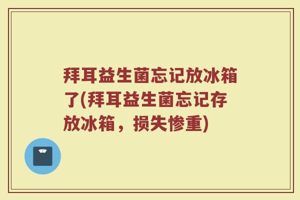 拜耳益生菌忘记放冰箱了(拜耳益生菌忘记存放冰箱，损失惨重)