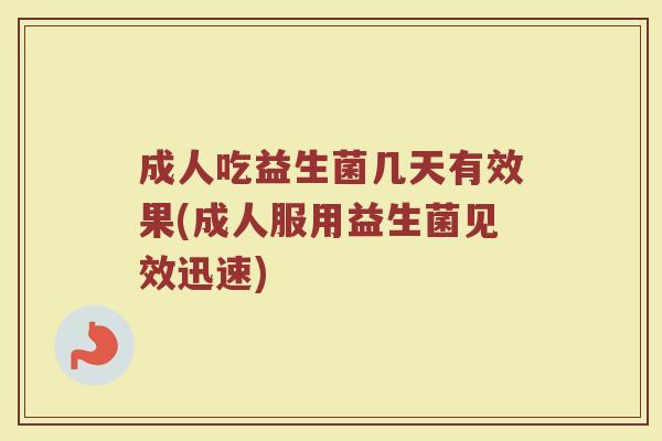 成人吃益生菌几天有效果(成人服用益生菌见效迅速)