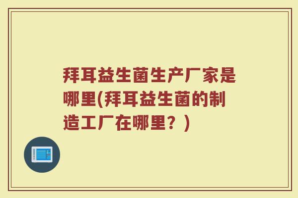 拜耳益生菌生产厂家是哪里(拜耳益生菌的制造工厂在哪里?) 拜耳益生菌生产厂家是哪里(拜耳益生菌的制造工厂在哪里?)