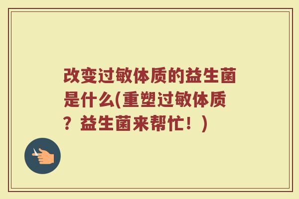 改变过敏体质的益生菌是什么(重塑过敏体质？益生菌来帮忙！)