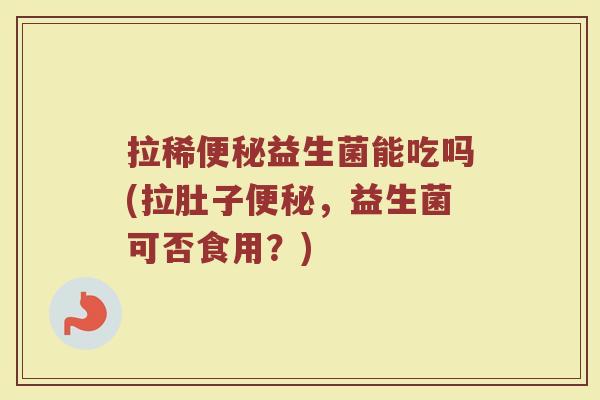 拉稀便秘益生菌能吃吗(拉肚子便秘,益生菌可否食用?)
