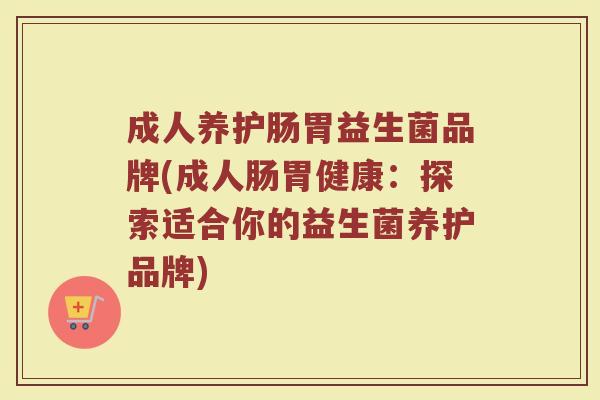 成人养护肠胃益生菌品牌(成人肠胃健康:探索适合你的益生菌养护品牌) 成人养护肠胃益生菌品牌(成人肠胃健康:探索适合你的益生菌养护品牌)