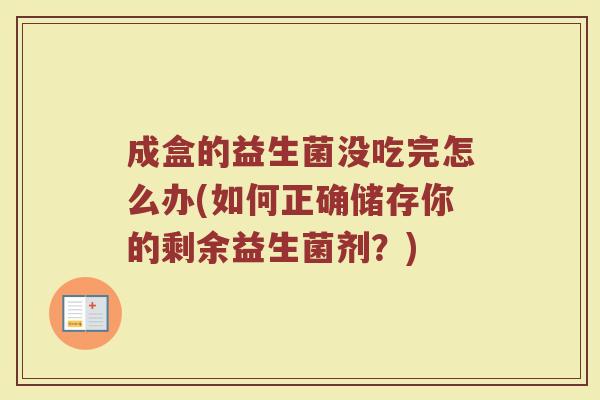 成盒的益生菌没吃完怎么办(如何正确储存你的剩余益生菌剂?)