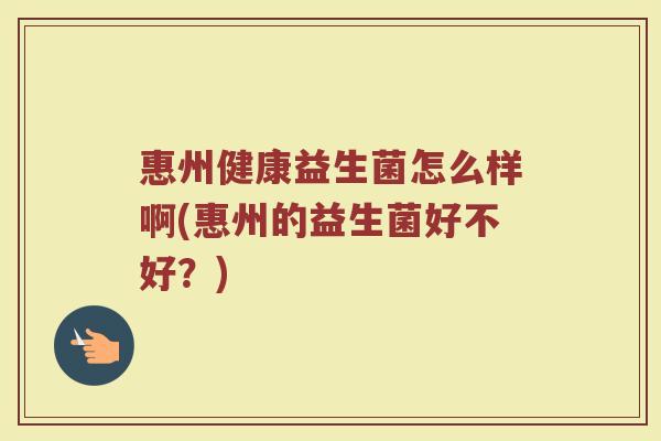 惠州健康益生菌怎么样啊(惠州的益生菌好不好？)