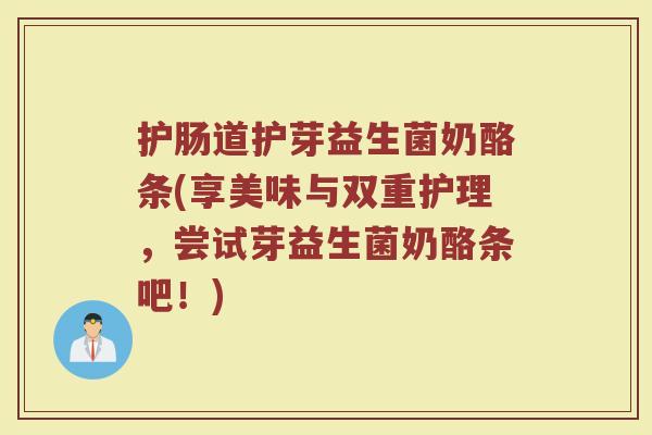 护肠道护芽益生菌奶酪条(享美味与双重护理,尝试芽益生菌奶酪条吧!)