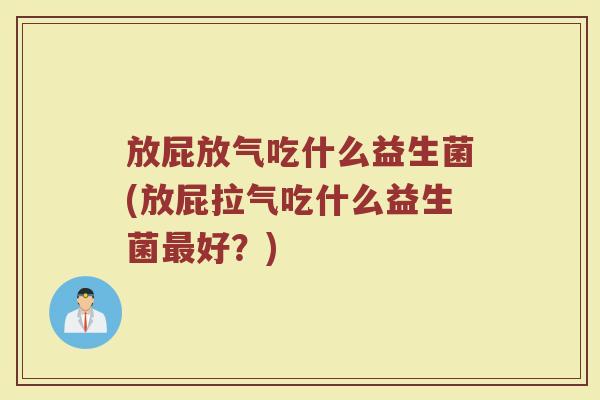 放屁放气吃什么益生菌(放屁拉气吃什么益生菌最好？)