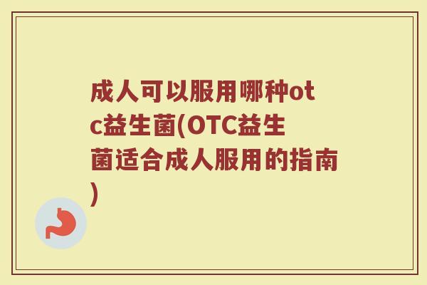成人可以服用哪种otc益生菌(OTC益生菌适合成人服用的指南)
