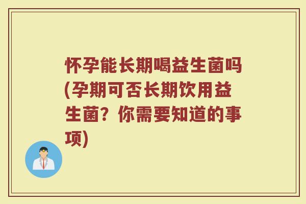 怀孕能长期喝益生菌吗(孕期可否长期饮用益生菌?你需要知道的事项)