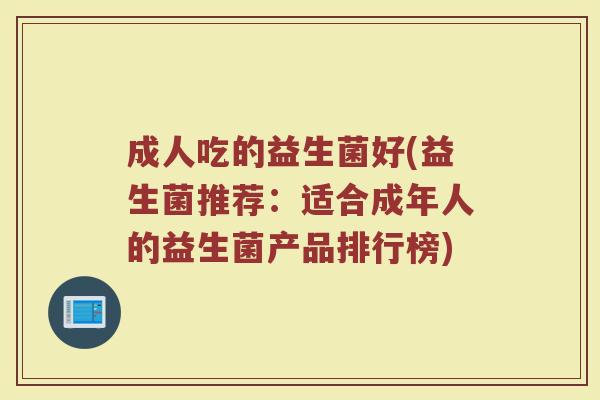 成人吃的益生菌好(益生菌推荐：适合成年人的益生菌产品排行榜)