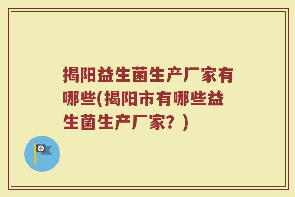 揭阳益生菌生产厂家有哪些(揭阳市有哪些益生菌生产厂家？)