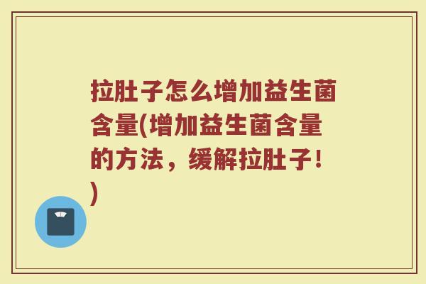 拉肚子怎么增加益生菌含量(增加益生菌含量的方法，缓解拉肚子！)