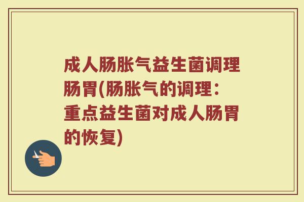 成人肠胀气益生菌调理肠胃(肠胀气的调理：重点益生菌对成人肠胃的恢复)