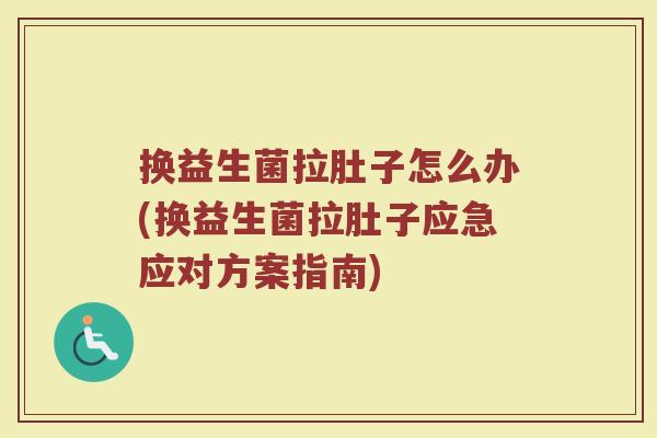 换益生菌拉肚子怎么办(换益生菌拉肚子应急应对方案指南) 换益生菌拉肚子怎么办(换益生菌拉肚子应急应对方案指南)