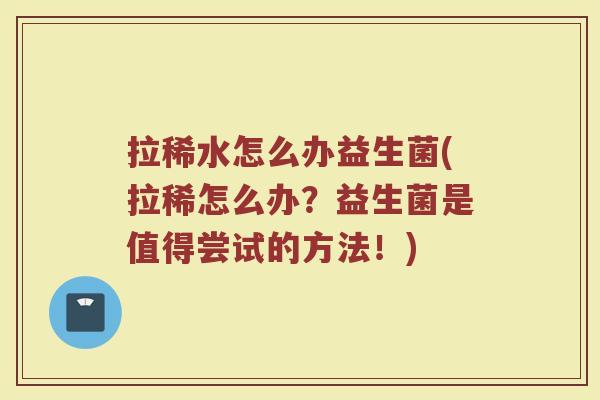 拉稀水怎么办益生菌(拉稀怎么办？益生菌是值得尝试的方法！)